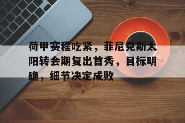 ayx games-关于荷甲赛程吃紧，菲尼克斯太阳转会期复出首秀，目标明确，细节决定成败的信息-ayx games